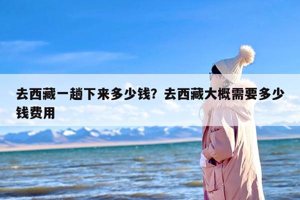 去西藏一趟下来多少钱？去西藏大概需要多少钱费用