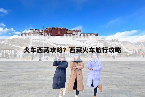 火车西藏攻略？西藏火车旅行攻略