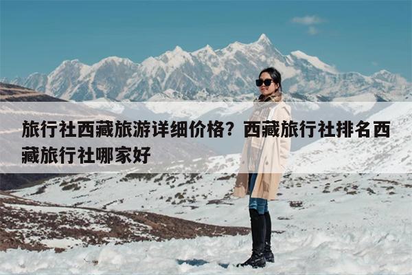 旅行社西藏旅游详细价格？西藏旅行社排名西藏旅行社哪家好