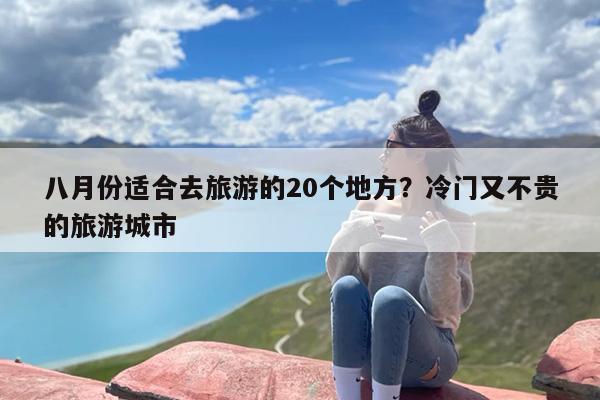 八月份适合去旅游的20个地方？冷门又不贵的旅游城市