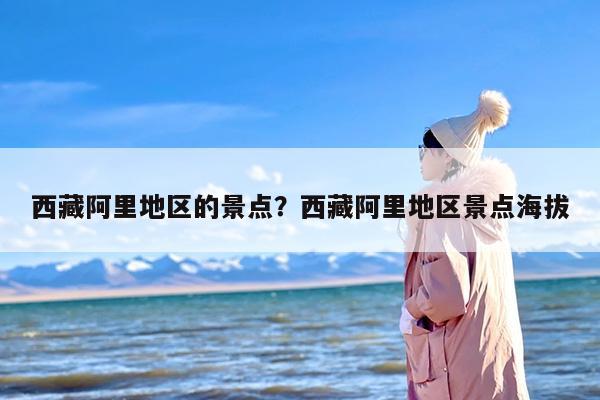 西藏阿里地区的景点？西藏阿里地区景点海拔