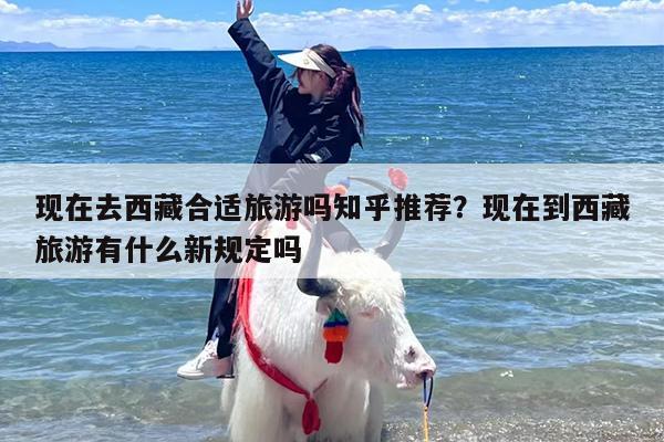 现在去西藏合适旅游吗知乎推荐？现在到西藏旅游有什么新规定吗