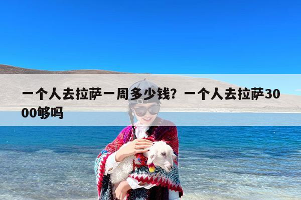 一个人去拉萨一周多少钱？一个人去拉萨3000够吗