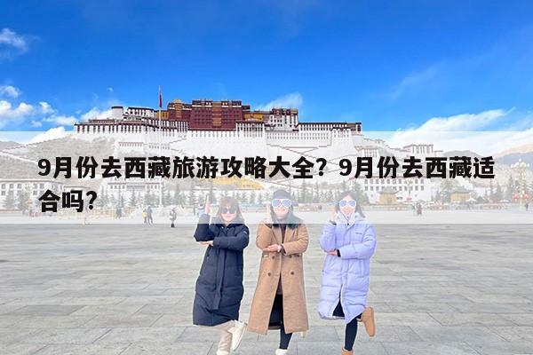 9月份去西藏旅游攻略大全？9月份去西藏适合吗?