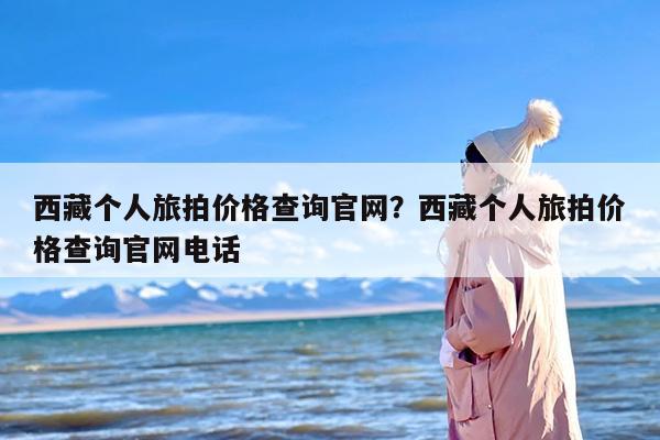 西藏个人旅拍价格查询官网？西藏个人旅拍价格查询官网电话
