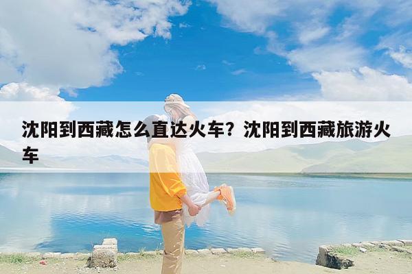 沈阳到西藏怎么直达火车？沈阳到西藏旅游火车