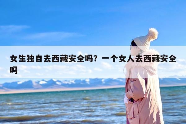 女生独自去西藏安全吗？一个女人去西藏安全吗