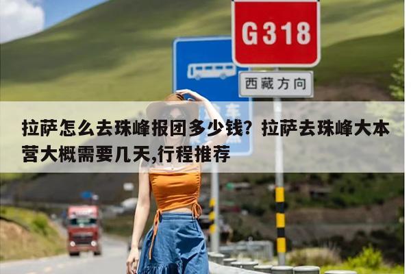 拉萨怎么去珠峰报团多少钱？拉萨去珠峰大本营大概需要几天,行程推荐
