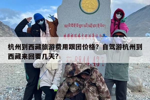 杭州到西藏旅游费用跟团价格？自驾游杭州到西藏来回要几天?