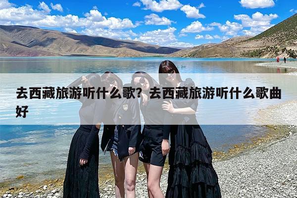 去西藏旅游听什么歌？去西藏旅游听什么歌曲好