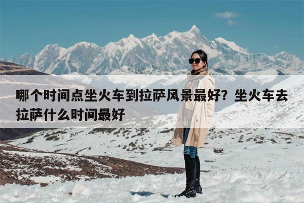 哪个时间点坐火车到拉萨风景最好？坐火车去拉萨什么时间最好