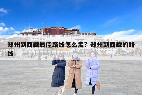 郑州到西藏最佳路线怎么走？郑州到西藏的路线