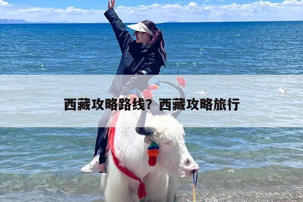 西藏攻略路线？西藏攻略旅行