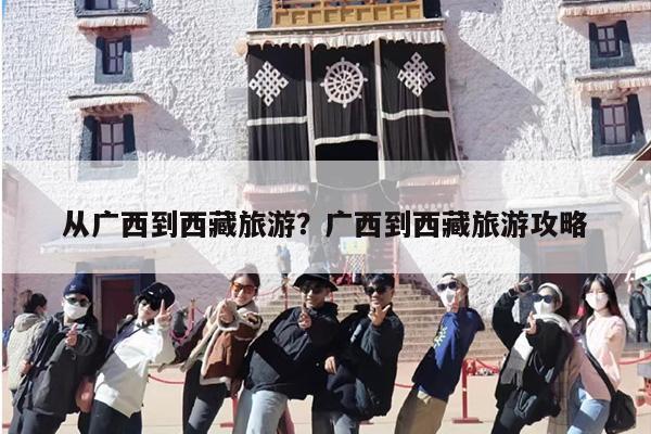 从广西到西藏旅游？广西到西藏旅游攻略
