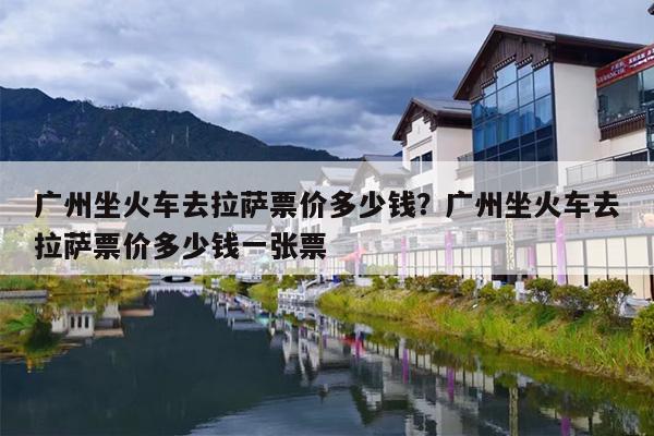 广州坐火车去拉萨票价多少钱？广州坐火车去拉萨票价多少钱一张票