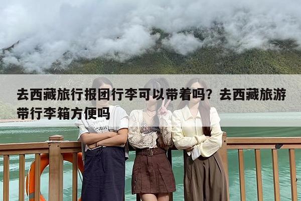 去西藏旅行报团行李可以带着吗？去西藏旅游带行李箱方便吗