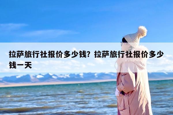 拉萨旅行社报价多少钱？拉萨旅行社报价多少钱一天