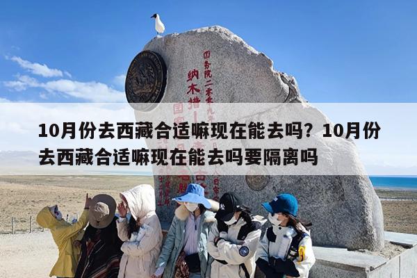 10月份去西藏合适嘛现在能去吗？10月份去西藏合适嘛现在能去吗要隔离吗