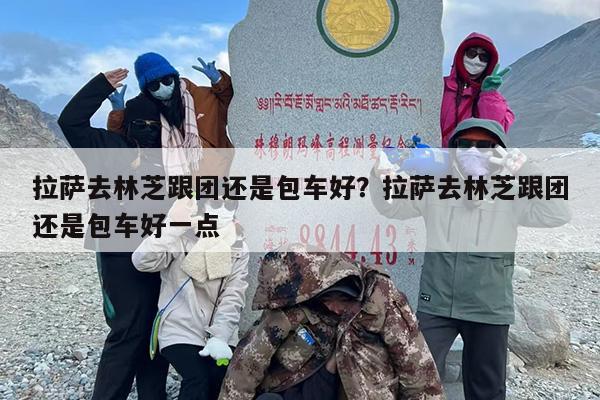 拉萨去林芝跟团还是包车好？拉萨去林芝跟团还是包车好一点