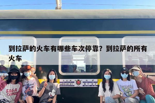 到拉萨的火车有哪些车次停靠？到拉萨的所有火车