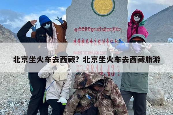 北京坐火车去西藏？北京坐火车去西藏旅游