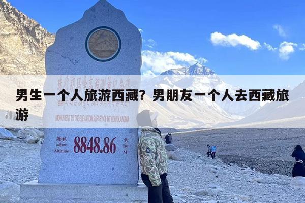 男生一个人旅游西藏？男朋友一个人去西藏旅游
