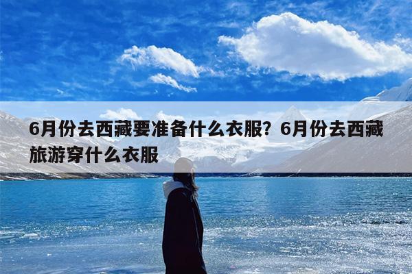 6月份去西藏要准备什么衣服？6月份去西藏旅游穿什么衣服