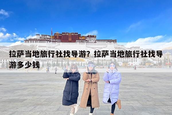 拉萨当地旅行社找导游？拉萨当地旅行社找导游多少钱