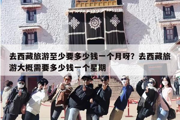 去西藏旅游至少要多少钱一个月呀？去西藏旅游大概需要多少钱一个星期