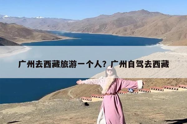 广州去西藏旅游一个人？广州自驾去西藏