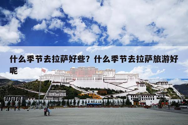 什么季节去拉萨好些？什么季节去拉萨旅游好呢