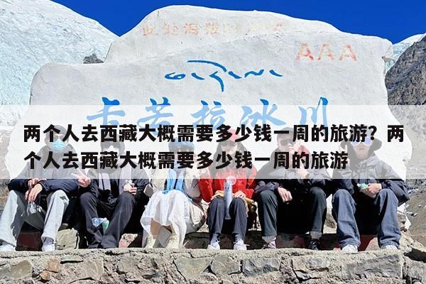 两个人去西藏大概需要多少钱一周的旅游？两个人去西藏大概需要多少钱一周的旅游