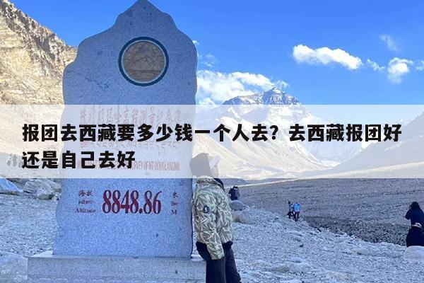 报团去西藏要多少钱一个人去？去西藏报团好还是自己去好