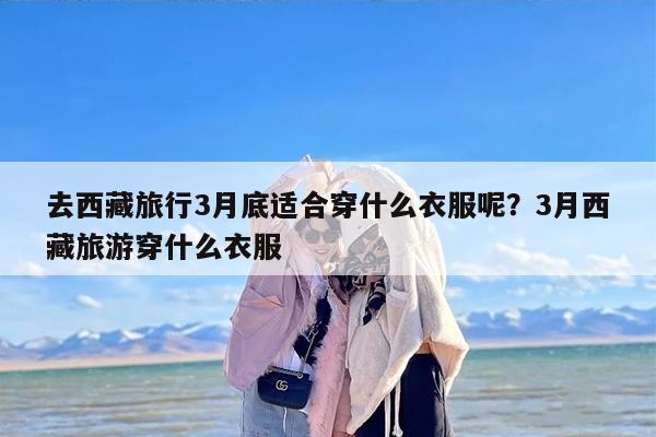 去西藏旅行3月底适合穿什么衣服呢？3月西藏旅游穿什么衣服