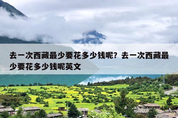 去一次西藏最少要花多少钱呢？去一次西藏最少要花多少钱呢英文