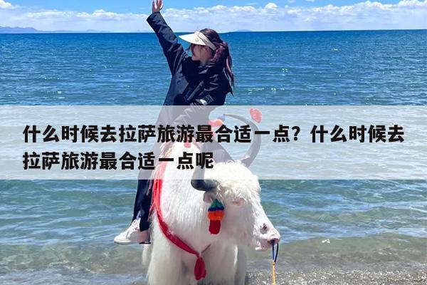 什么时候去拉萨旅游最合适一点？什么时候去拉萨旅游最合适一点呢