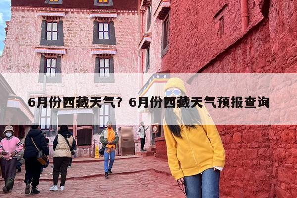 6月份西藏天气？6月份西藏天气预报查询