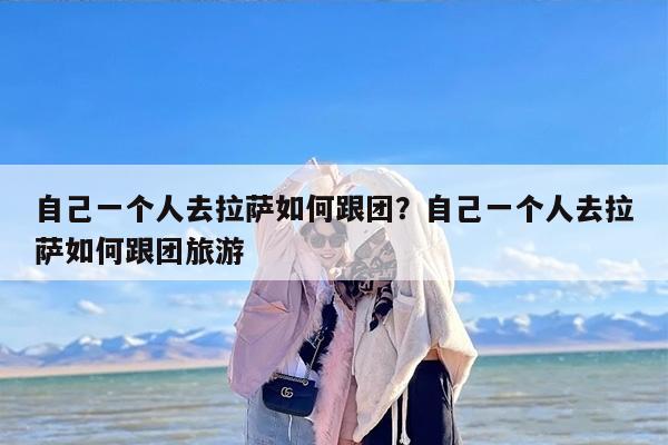 自己一个人去拉萨如何跟团？自己一个人去拉萨如何跟团旅游