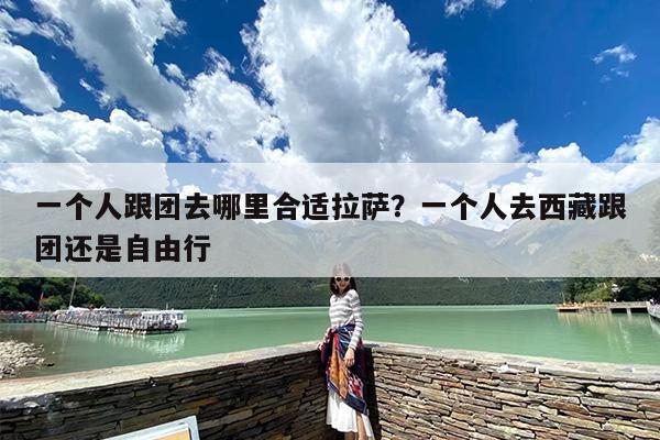 一个人跟团去哪里合适拉萨？一个人去西藏跟团还是自由行