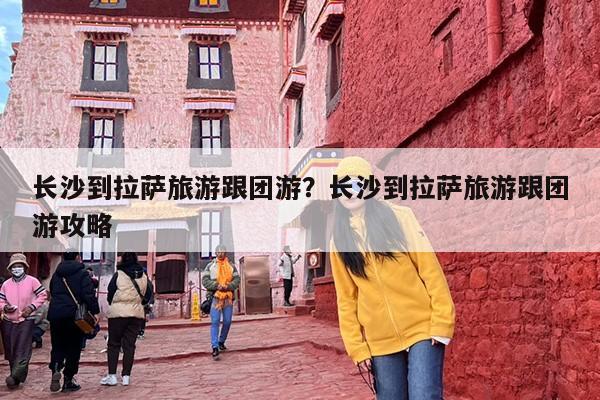 长沙到拉萨旅游跟团游？长沙到拉萨旅游跟团游攻略