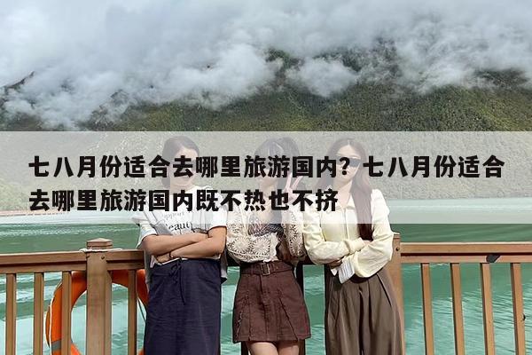 七八月份适合去哪里旅游国内？七八月份适合去哪里旅游国内既不热也不挤