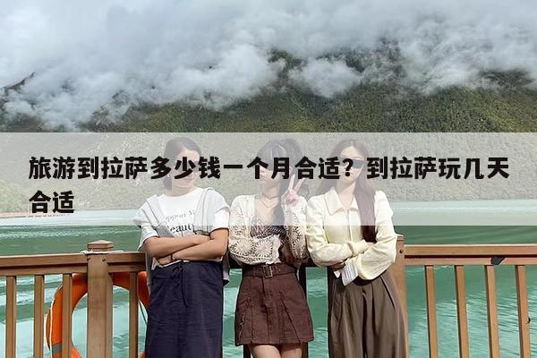 旅游到拉萨多少钱一个月合适？到拉萨玩几天合适