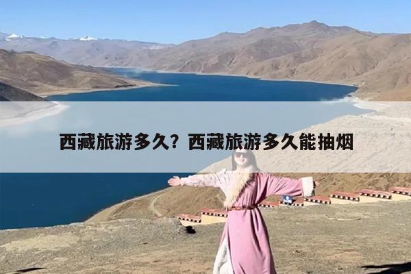 西藏旅游多久？西藏旅游多久能抽烟