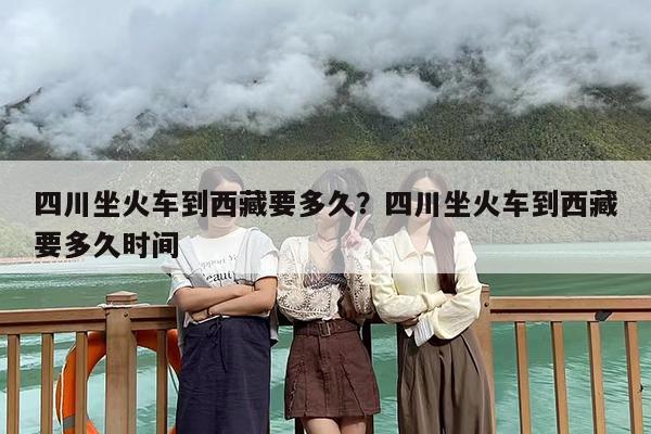 四川坐火车到西藏要多久？四川坐火车到西藏要多久时间