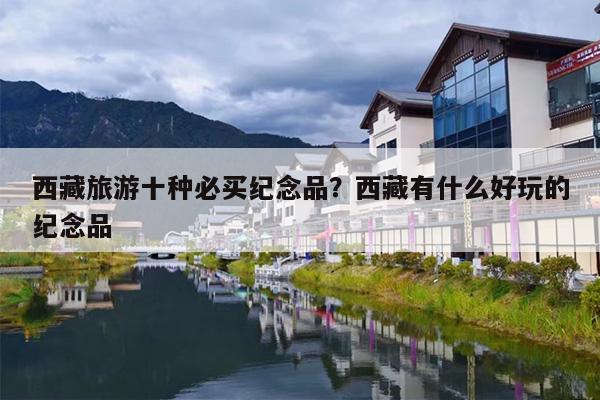 西藏旅游十种必买纪念品？西藏有什么好玩的纪念品-第1张图片