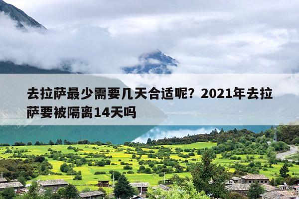 去拉萨最少需要几天合适呢？2021年去拉萨要被隔离14天吗