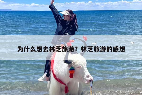 为什么想去林芝旅游？林芝旅游的感想