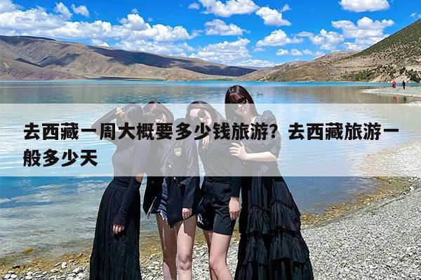 去西藏一周大概要多少钱旅游？去西藏旅游一般多少天