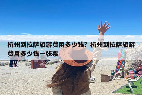 杭州到拉萨旅游费用多少钱？杭州到拉萨旅游费用多少钱一张票