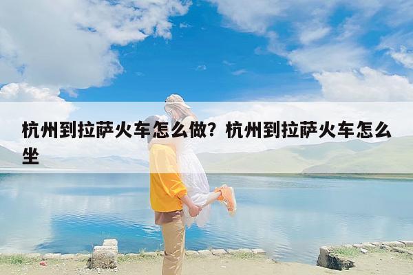 杭州到拉萨火车怎么做？杭州到拉萨火车怎么坐
